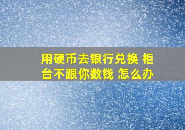 用硬币去银行兑换 柜台不跟你数钱 怎么办